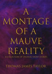 A montage of a mauve reality : a collection of unusual short stories cover image