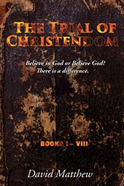 The trial of christendom. Believe in God or Believe God? There is a Difference. Books I-VIII cover image