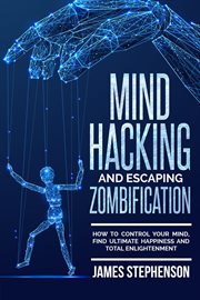 Mind hacking and escaping zombification. How to Control Your Mind, Find Ultimate Happiness and Total Enlightenment cover image