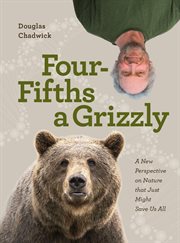 Four Fifths a Grizzly : A New Perspective on Nature that Just Might Save Us All cover image