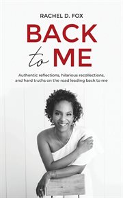 Back to me. Authentic reflections, hilarious recollections, and hard truths on the road leading back to me cover image