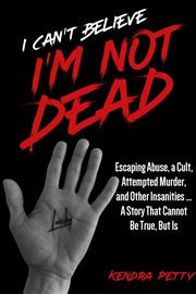 I can't believe i'm not dead : Escaping Abuse, a Cult, Attempted Murder and Other Insanities...A Story That Cannot Be True, But Is cover image