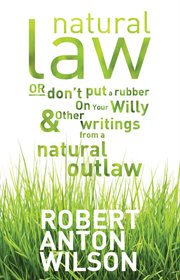 Natural law, or don't put a rubber on your willy and other writings from a natural outlaw. Or Don't Put A Rubber On Your Willy, And Other Writings From A Natural Outlaw cover image