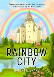 Rainbow city. Exploring What We Won't Find (Or Miss!) In Heaven or on the New Earth cover image
