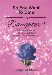 So you want to date my daughter?. A Father's Rulebook on the Do's and Don'ts for Dating His Little Princess cover image