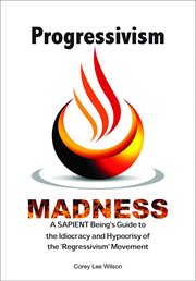 Progressivism Madness : a sapient being's guide to the idiocracy and hypocrisy of the 'regressivism' movementt cover image