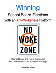 Winning school board elections with an anti-wokeness platform : how to create and run a successfull "Stop wokeness in K12 schools" campaign cover image