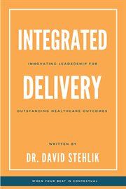 Integrated delivery : innovating leadership for outstanding healthcare outcomes cover image