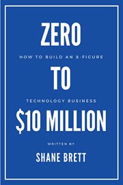 Zero to (dollar sign)10 million : how to build an 8-figure technology business cover image