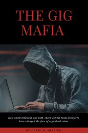 The gig mafia : how small networks and high-speed digital funds transfers have changed the face of organized crime cover image
