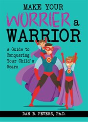 Make your worrier a warrior : a guide to conquering your child's fears cover image