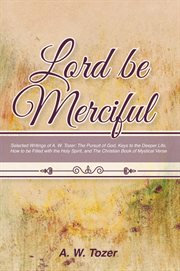 Lord be merciful: selected writings of a. w. tozer. The Pursuit of God, Keys to the Deeper Life, How to Be Filled With the Holy Spirit, and the Christia cover image