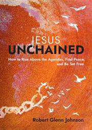 Jesus unchained. How to Rise Above the Agendas, Find Peace, and Be Set Free cover image