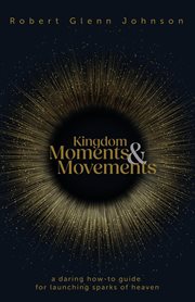 Kingdom Moments and Movements : A Daring How-To Guide for Launching Sparks of Heaven cover image