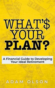 What's Your Plan? : A Financial Guide to Developing Your Ideal Retirement cover image