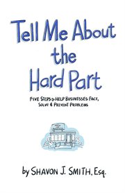 Tell Me About the Hard Part : Five Steps to Help Businesses Face, Solve & Prevent Problems cover image
