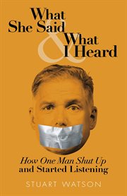 What she said & what I heard : how one man shut up and started listening cover image