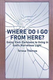 Where do i go from here?. Going From Living in Darkness to Living in God's Marvelous Light cover image