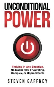 Unconditional Power : A Method for Thriving in Any Situation, No Matter How Frustrating, Complex, or Unpredictable cover image