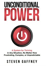 Unconditional Power : A Method for Thriving in Any Situation, No Matter How Frustrating, Complex, or Unpredictable cover image