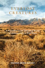 Everyday creatures : a naturalist on the surprising beauty of ordinary life in wild places cover image