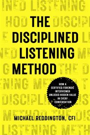 The disciplined listening method. How A Certified Forensic Interviewer Unlocks Hidden Value in Every Conversation cover image