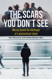 The scars you don't see. Moving Beyond the Challenges of a Dysfunctional Family cover image