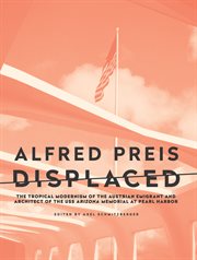 Alfred Preis displaced : the tropical modernism of the Austrian emigrant and architect of the USS Arizona Memorial at Pearl Harbor cover image