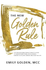 The new golden rule. The Professional Perfectionist's Guide to Greater Emotional Intelligence, A More Fulfilling Career, cover image