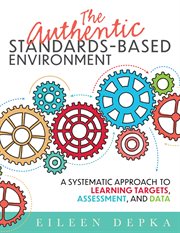 The authentic standards-based environment : a systematic approach to learning targets, assessment, and data cover image