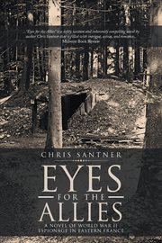 Eyes for the allies. A Novel of World War II Espionage in Eastern France cover image