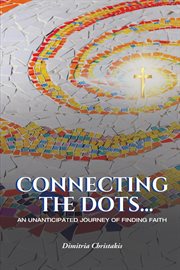 Connecting the dots.... An Unanticipated Journey of Finding Faith cover image