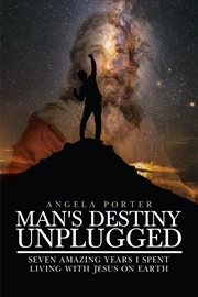 Man's destiny unplugged. Six Amazing Years I Spent Living with Jesus on Earth cover image
