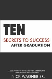 Ten secrets to success after graduation. A collection of inspirational career stories from industry professionals cover image