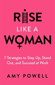 Rise Like a Woman : 7 Strategies To Step Up, Stand Out, And Succeed At Work cover image