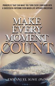 Make every moment count. Principles That Can Make You Turn Every Endeavor into a Successful Outcome Even When Life Appears Un cover image