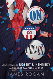 On to Chicago : Rediscovering Robert F. Kennedy and the Lost Campaign of 1968 cover image