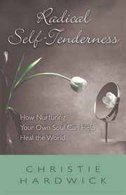 Radical self-tenderness : how nurturing your own soul can help heal the world cover image