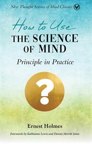 How to Use the Science of Mind : Principle in Practice cover image
