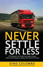 Never Settle for Less : 10 Trucking Case Truths You Need to Know (That Your Insurance Company Will Never Tell You) cover image