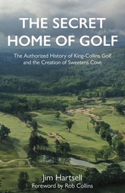 The secret home of golf : the authorized history of King-Collins Golf and the creation or Sweetens Cove cover image