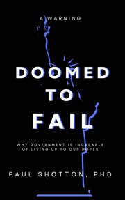 Doomed to Fail : Why Government Is Incapable of Living up to Our Hopes cover image