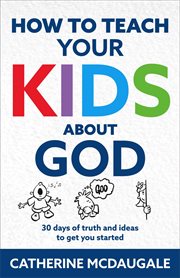 How to Teach Your Kids about God : 30 days of truth and ideas to get you started cover image
