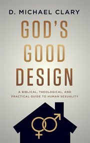 God's Good Design : A Biblical, Theological, and Practical Guide to Human Sexuality cover image