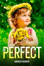 Be perfect! : a message from the Father in Heaven to his children on Earth : meditations for a month cover image