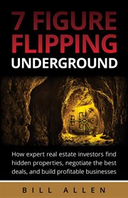 7 figure flipping underground : how expert real estate investors find hidden properties, negotiate the best deals, and build profitable businesses cover image