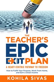 The teacher's epic exit plan : How to Fulfill Your Purpose, Work From Home, and Earn a Great Income -- A Heart-Centric Pathway to F cover image
