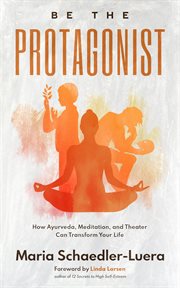 Be the Protagonist : How Ayurveda, Meditation, and Theater Can Transform Your Life cover image