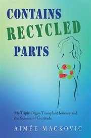 Contains Recycled Parts : My Triple Organ Transplant Journey and the Science of Gratitude cover image