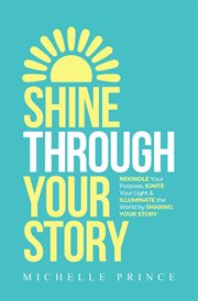 Shine through your story : Rekindle Your Purpose, Ignite Your Light & Illuminate the World by Sharing Your Story cover image